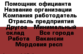Помощник официанта › Название организации ­ Компания-работодатель › Отрасль предприятия ­ Другое › Минимальный оклад ­ 1 - Все города Работа » Вакансии   . Мордовия респ.